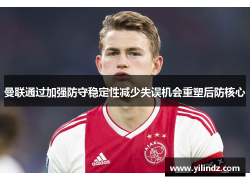 曼联通过加强防守稳定性减少失误机会重塑后防核心