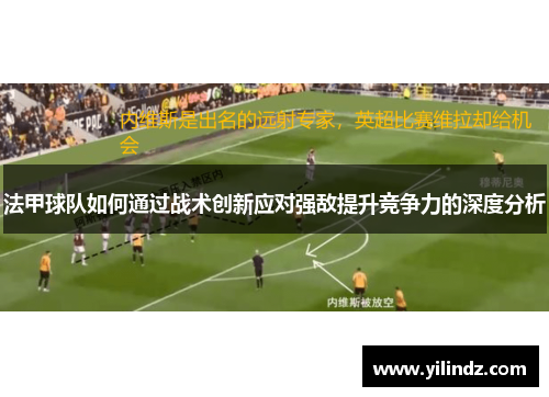 法甲球队如何通过战术创新应对强敌提升竞争力的深度分析