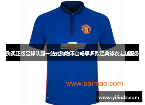 购买正版足球队服一站式购物平台畅享多款经典球衣定制服务