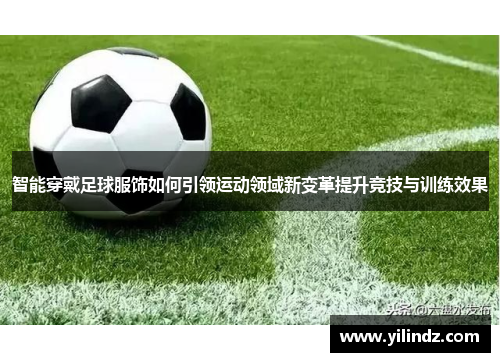 智能穿戴足球服饰如何引领运动领域新变革提升竞技与训练效果