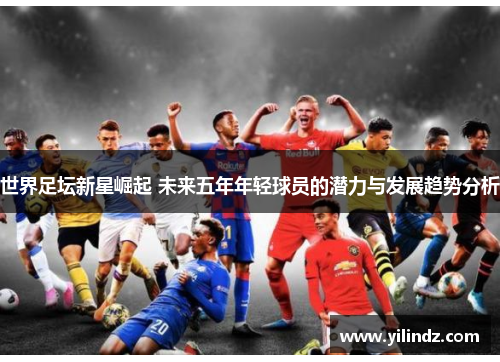 世界足坛新星崛起 未来五年年轻球员的潜力与发展趋势分析