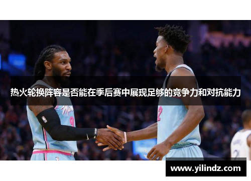 热火轮换阵容是否能在季后赛中展现足够的竞争力和对抗能力