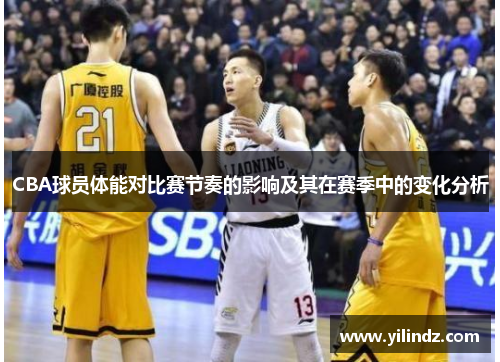 CBA球员体能对比赛节奏的影响及其在赛季中的变化分析
