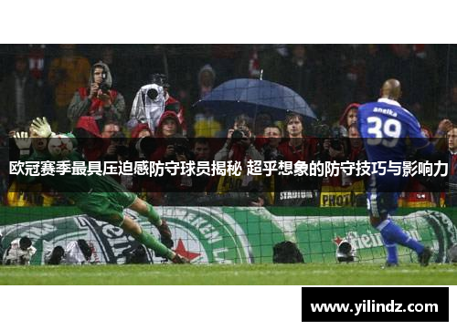 欧冠赛季最具压迫感防守球员揭秘 超乎想象的防守技巧与影响力